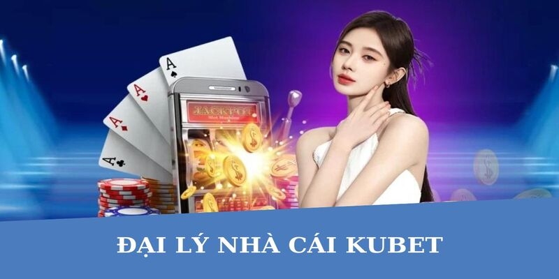 Đại lý Kubet là mô hình kinh doanh cực hot